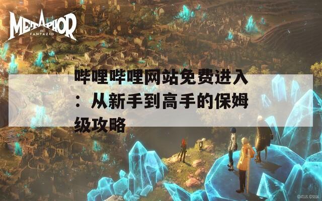 哔哩哔哩网站免费进入：从新手到高手的保姆级攻略