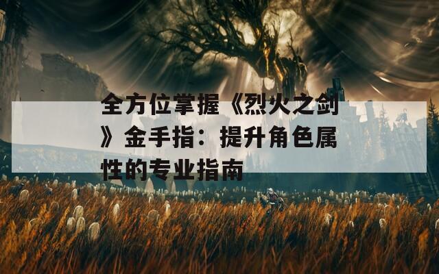 全方位掌握《烈火之剑》金手指：提升角色属性的专业指南