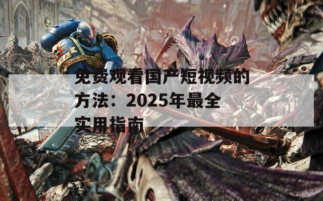 免费观看国产短视频的方法：2025年最全实用指南