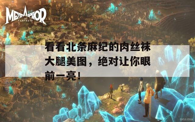 看看北条麻纪的肉丝袜大腿美图，绝对让你眼前一亮！
