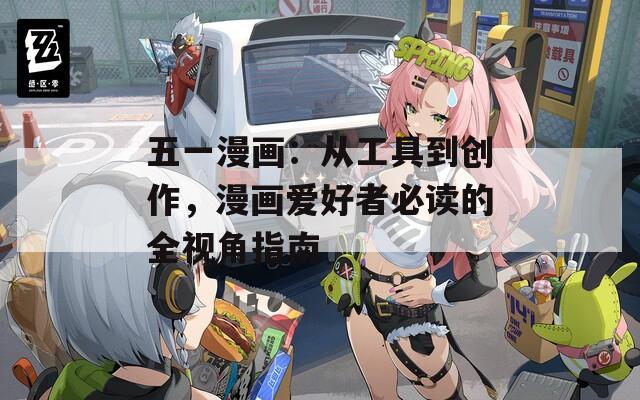 五一漫画：从工具到创作，漫画爱好者必读的全视角指南