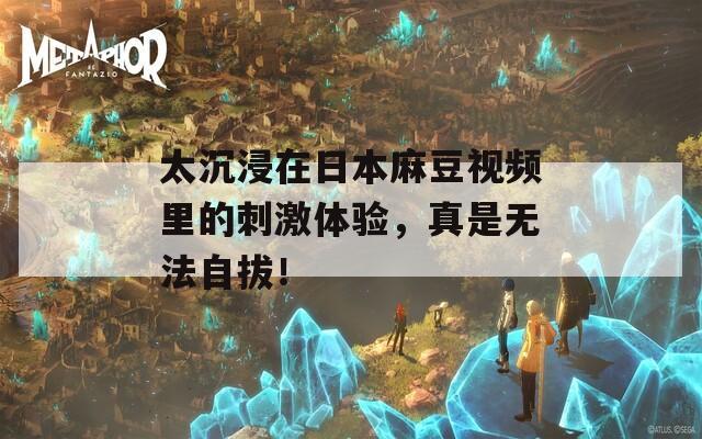 太沉浸在日本麻豆视频里的刺激体验，真是无法自拔！