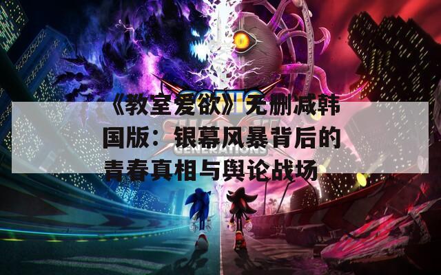 《教室爱欲》无删减韩国版：银幕风暴背后的青春真相与舆论战场