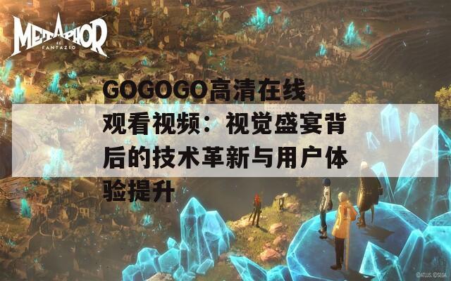 GOGOGO高清在线观看视频：视觉盛宴背后的技术革新与用户体验提升