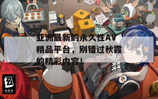 亚洲最新的永久性AV精品平台，别错过秋霞的精彩内容！