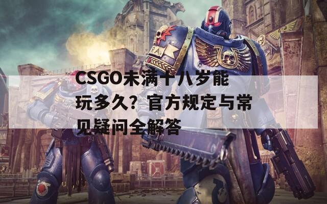 CSGO未满十八岁能玩多久？官方规定与常见疑问全解答