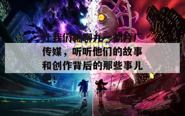 让我们聊聊九一制片厂传媒，听听他们的故事和创作背后的那些事儿吧！