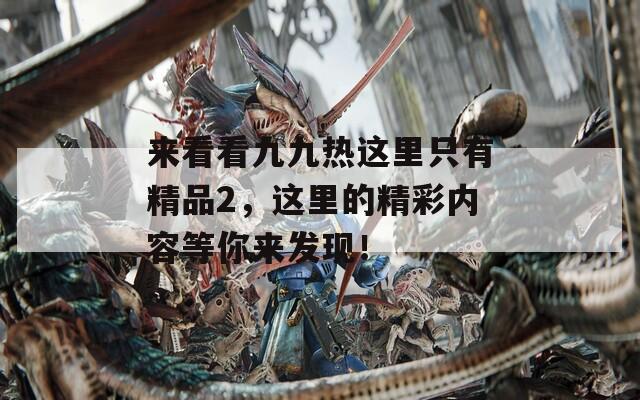 来看看九九热这里只有精品2，这里的精彩内容等你来发现！