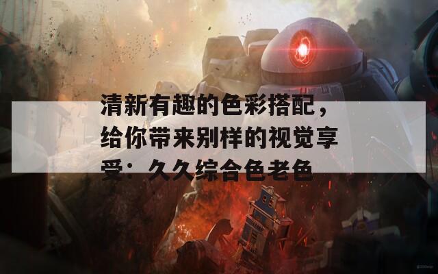 清新有趣的色彩搭配，给你带来别样的视觉享受：久久综合色老色