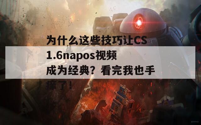 为什么这些技巧让CS1.6napos视频成为经典？看完我也手痒了！