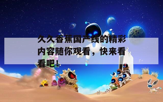 久久香蕉国产线的精彩内容随你观看，快来看看吧！