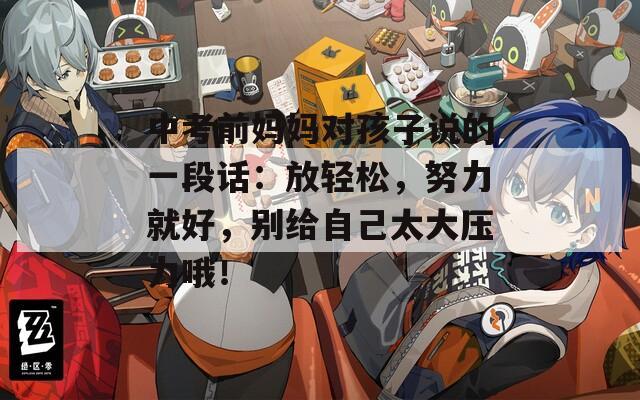 中考前妈妈对孩子说的一段话：放轻松，努力就好，别给自己太大压力哦！
