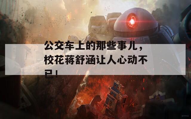 公交车上的那些事儿，校花蒋舒涵让人心动不已！