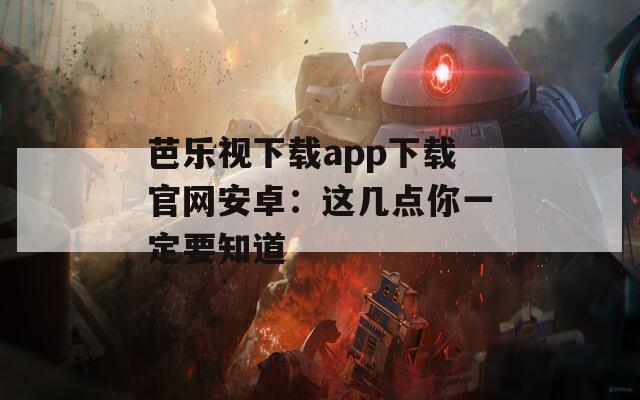 芭乐视下载app下载官网安卓：这几点你一定要知道