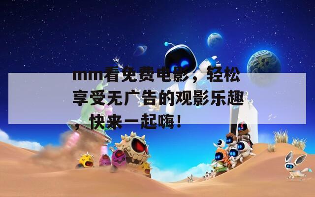 mm看免费电影，轻松享受无广告的观影乐趣，快来一起嗨！