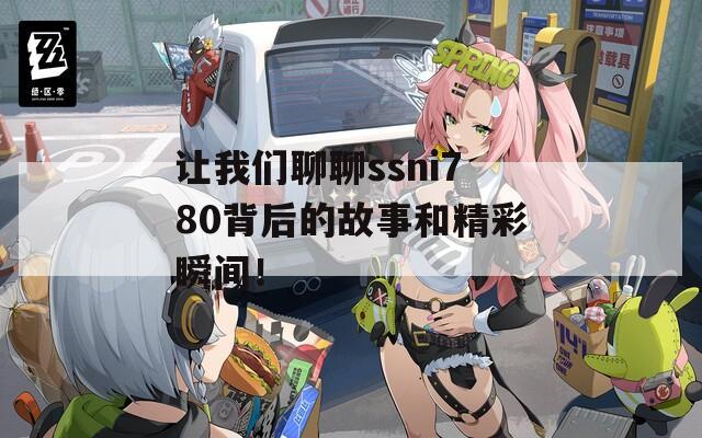 让我们聊聊ssni780背后的故事和精彩瞬间！