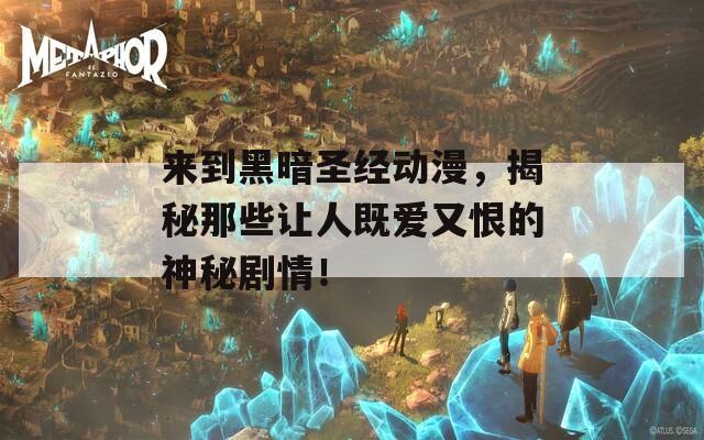来到黑暗圣经动漫，揭秘那些让人既爱又恨的神秘剧情！