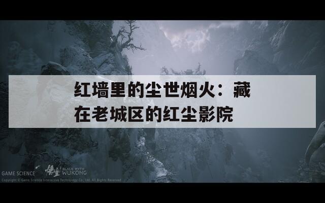 红墙里的尘世烟火：藏在老城区的红尘影院