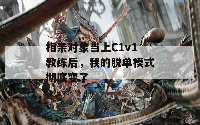 相亲对象当上C1v1教练后，我的脱单模式彻底变了