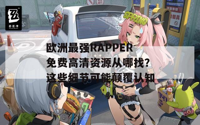欧洲最强RAPPER免费高清资源从哪找？这些细节可能颠覆认知