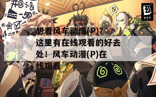 想看风车动漫(P)？这里有在线观看的好去处！风车动漫(P)在线观看
