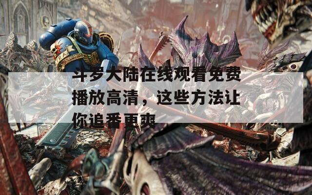 斗罗大陆在线观看免费播放高清，这些方法让你追番更爽