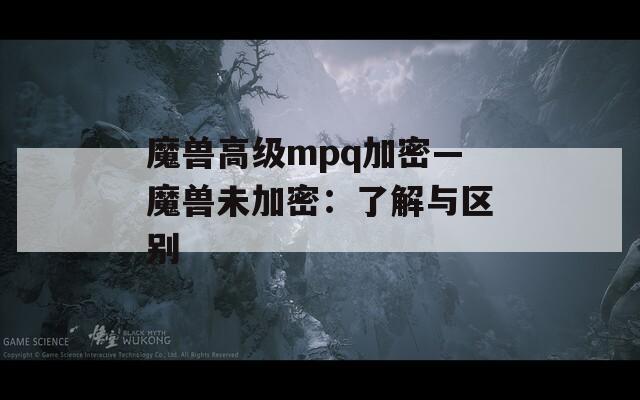 魔兽高级mpq加密—魔兽未加密：了解与区别