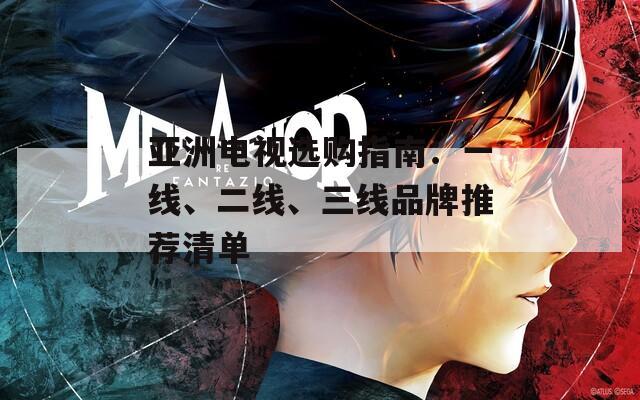 亚洲电视选购指南：一线、二线、三线品牌推荐清单