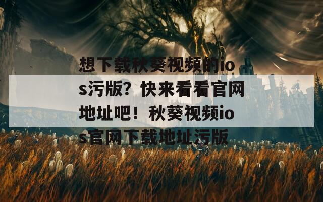 想下载秋葵视频的ios污版？快来看看官网地址吧！秋葵视频ios官网下载地址污版