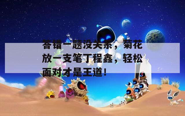 答错一题没关系，菊花放一支笔丁程鑫，轻松面对才是王道！