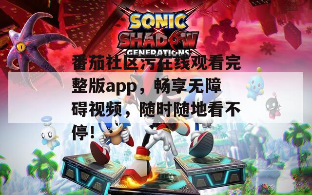 番茄社区污在线观看完整版app，畅享无障碍视频，随时随地看不停！