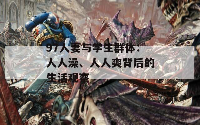 97人妻与学生群体：人人澡、人人爽背后的生活观察