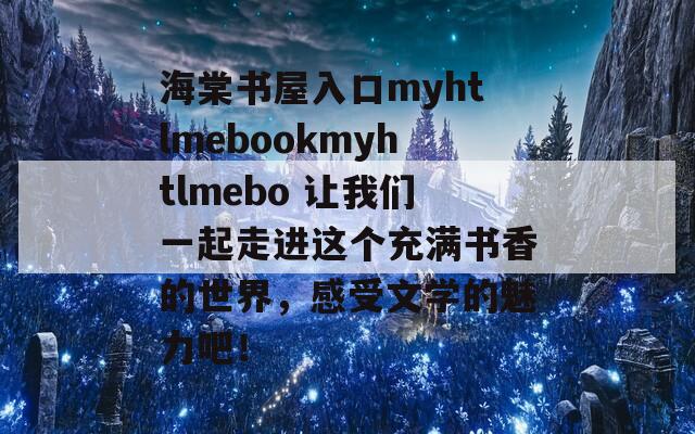 海棠书屋入口myhtlmebookmyhtlmebo 让我们一起走进这个充满书香的世界，感受文学的魅力吧！