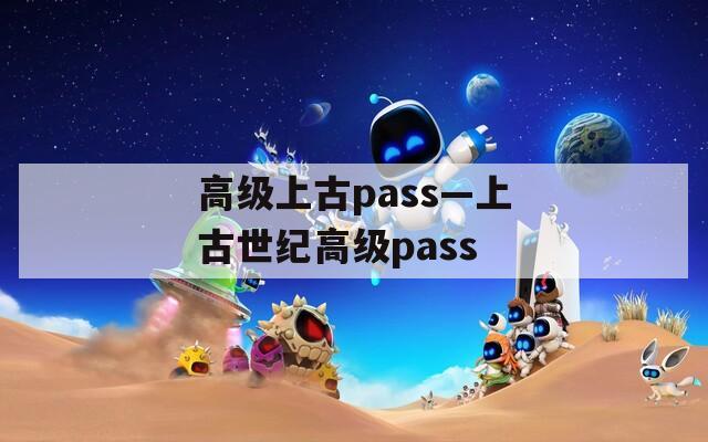高级上古pass—上古世纪高级pass