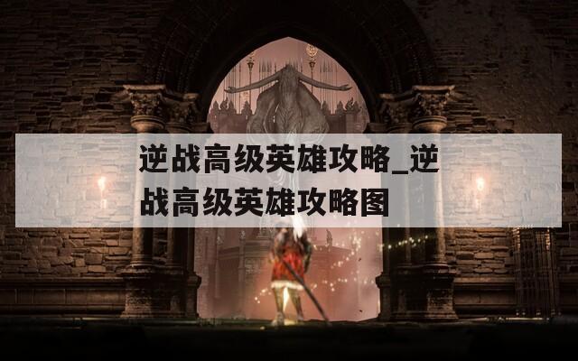 逆战高级英雄攻略_逆战高级英雄攻略图