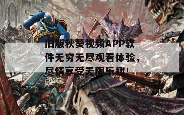 旧版秋葵视频APP软件无穷无尽观看体验，尽情享受无限乐趣！
