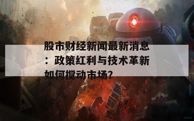股市财经新闻最新消息：政策红利与技术革新如何搅动市场？