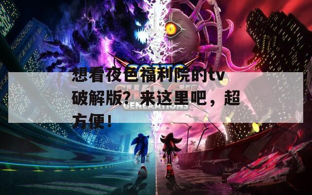 想看夜色福利院的tv破解版？来这里吧，超方便！