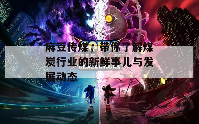 麻豆传煤，带你了解煤炭行业的新鲜事儿与发展动态
