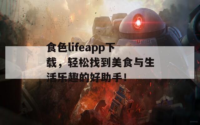 食色lifeapp下载，轻松找到美食与生活乐趣的好助手！
