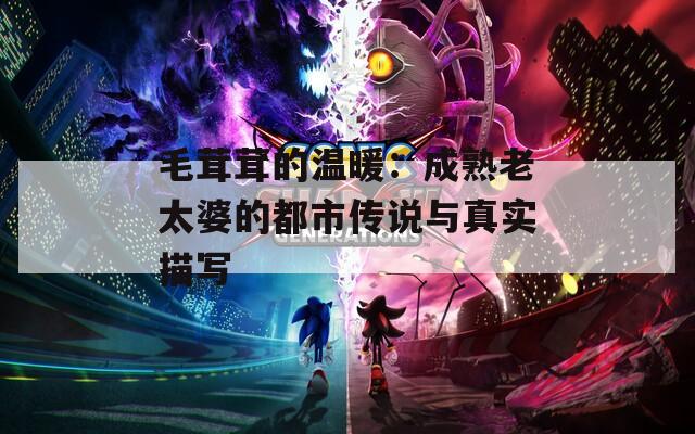 毛茸茸的温暖：成熟老太婆的都市传说与真实描写