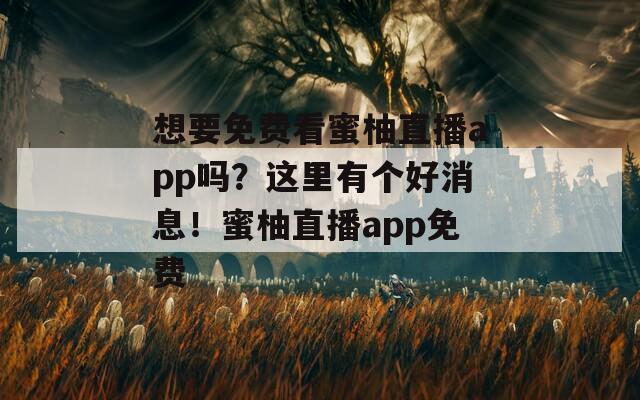 想要免费看蜜柚直播app吗？这里有个好消息！蜜柚直播app免费