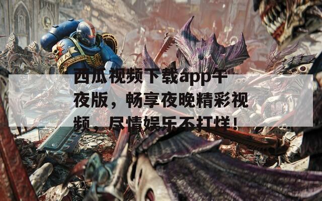 西瓜视频下载app午夜版，畅享夜晚精彩视频，尽情娱乐不打烊！