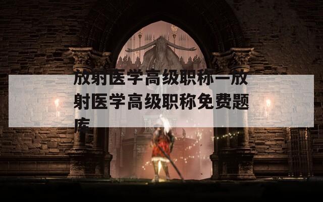 放射医学高级职称—放射医学高级职称免费题库