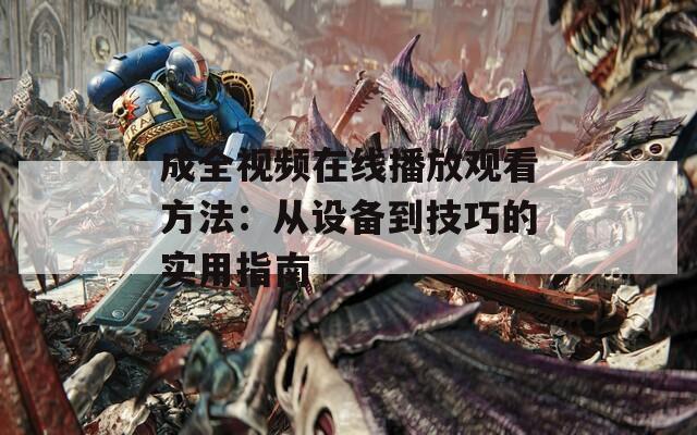 成全视频在线播放观看方法：从设备到技巧的实用指南