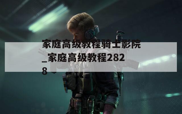 家庭高级教程骑士影院_家庭高级教程2828