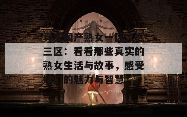 真实国产熟女一区二区三区：看看那些真实的熟女生活与故事，感受她们的魅力与智慧。