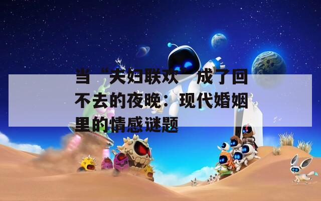 当“夫妇联欢”成了回不去的夜晚：现代婚姻里的情感谜题