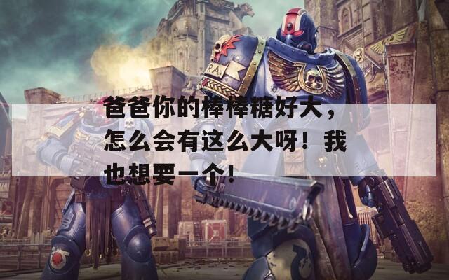 爸爸你的棒棒糖好大，怎么会有这么大呀！我也想要一个！