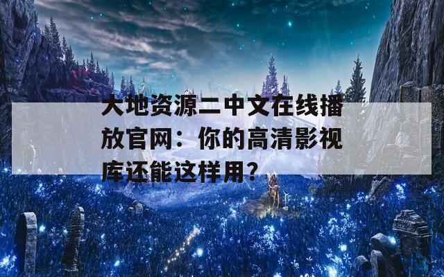 大地资源二中文在线播放官网：你的高清影视库还能这样用？